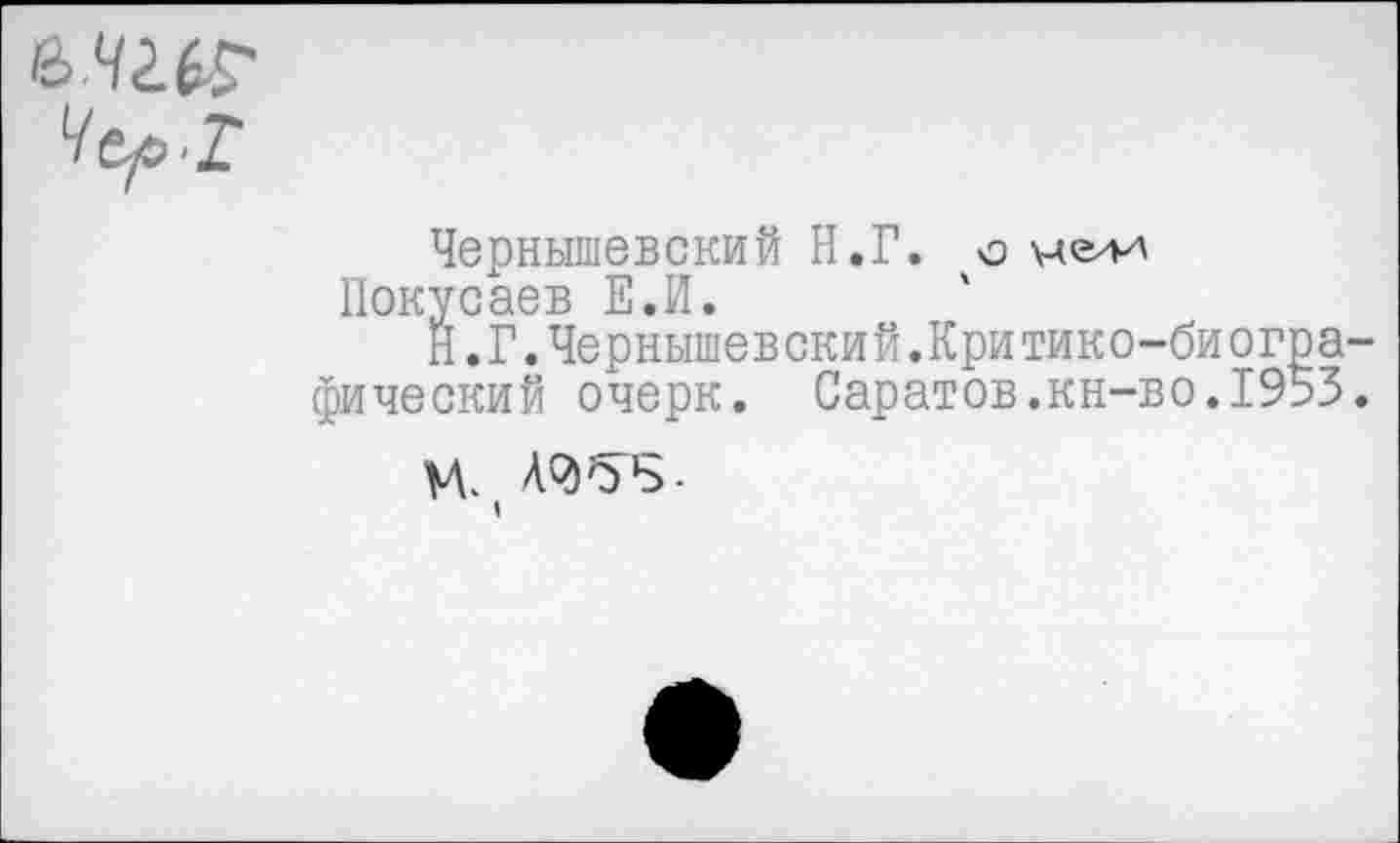 ﻿
Чернышевский Н.Г. о че/и Покусаев Е.И.
Н.Г.Чернышевский.Критико-биографический очерк. Саратов.кн-во.1953.
И.
1